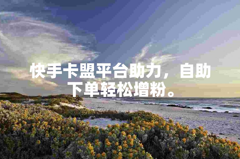 快手卡盟平台助力，自助下单轻松增粉。