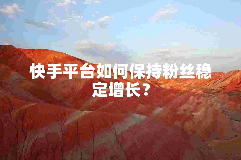 快手平台如何保持粉丝稳定增长？