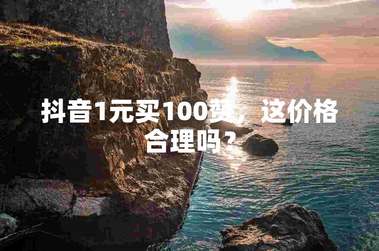 抖音1元买100赞，这价格合理吗？