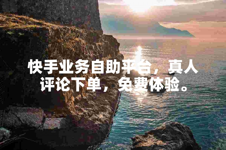 快手业务自助平台，真人评论下单，免费体验。