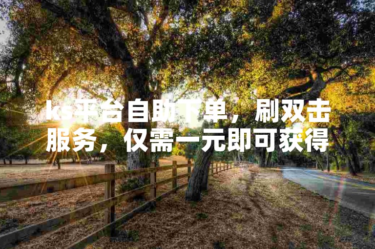 ks平台自助下单，刷双击服务，仅需一元即可获得100个双击。
