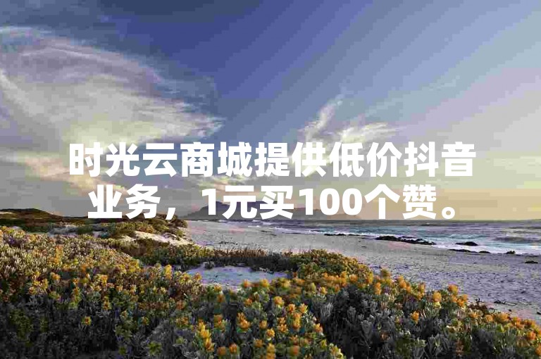 时光云商城提供低价抖音业务，1元买100个赞。