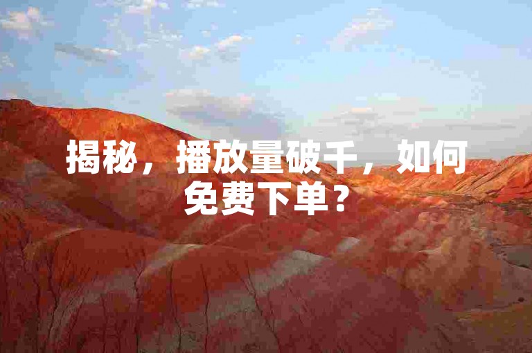 揭秘，播放量破千，如何免费下单？