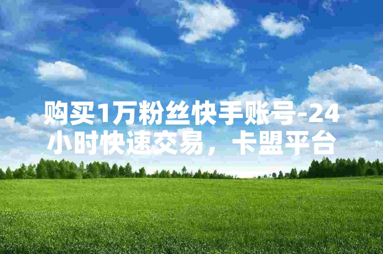 购买1万粉丝快手账号-24小时快速交易，卡盟平台自助下单。