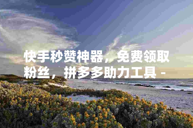 快手秒赞神器，免费领取粉丝，拼多多助力工具 - qq刷访客软件。