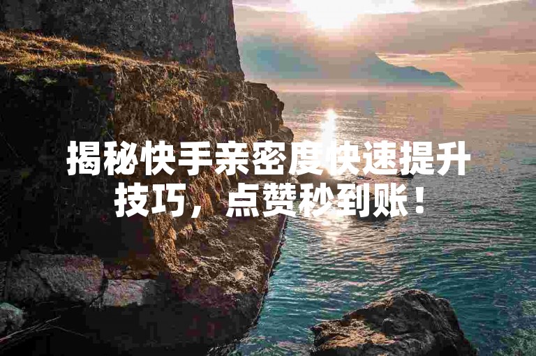 揭秘快手亲密度快速提升技巧，点赞秒到账！