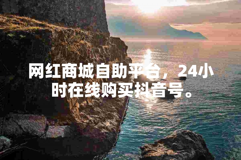 网红商城自助平台，24小时在线购买抖音号。