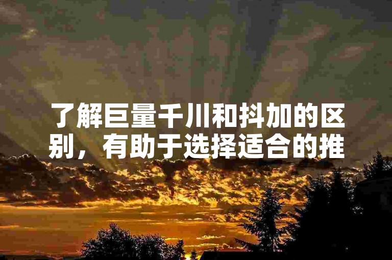 了解巨量千川和抖加的区别，有助于选择适合的推广方式。