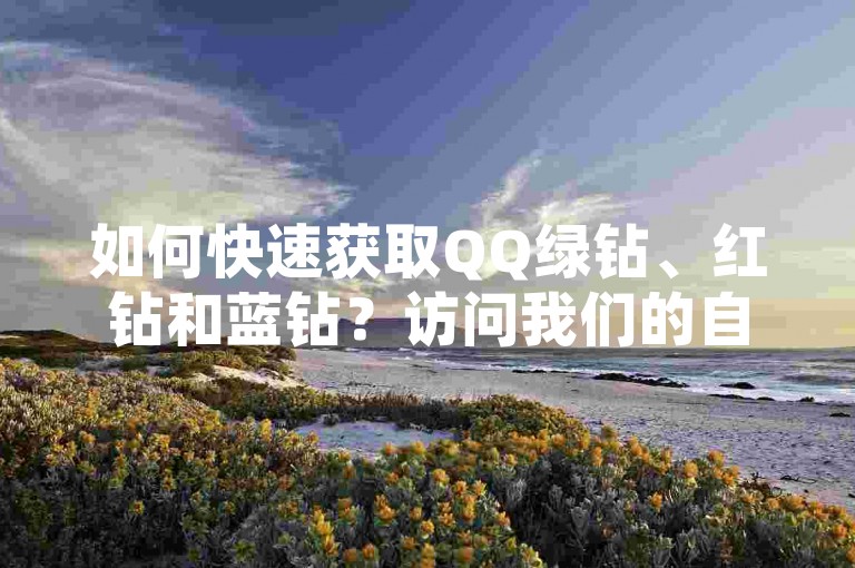 如何快速获取QQ绿钻、红钻和蓝钻？访问我们的自助下单平台。