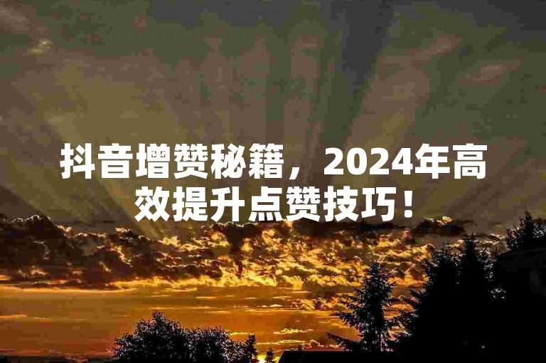 抖音增赞秘籍，2024年高效提升点赞技巧！