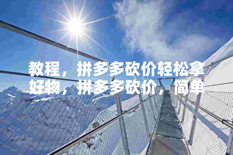 教程，拼多多砍价轻松拿好物，拼多多砍价，简单几步，免费拿好物！快来试试吧！