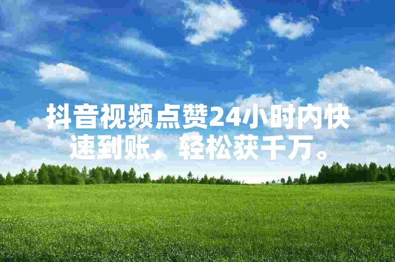 抖音视频点赞24小时内快速到账，轻松获千万。