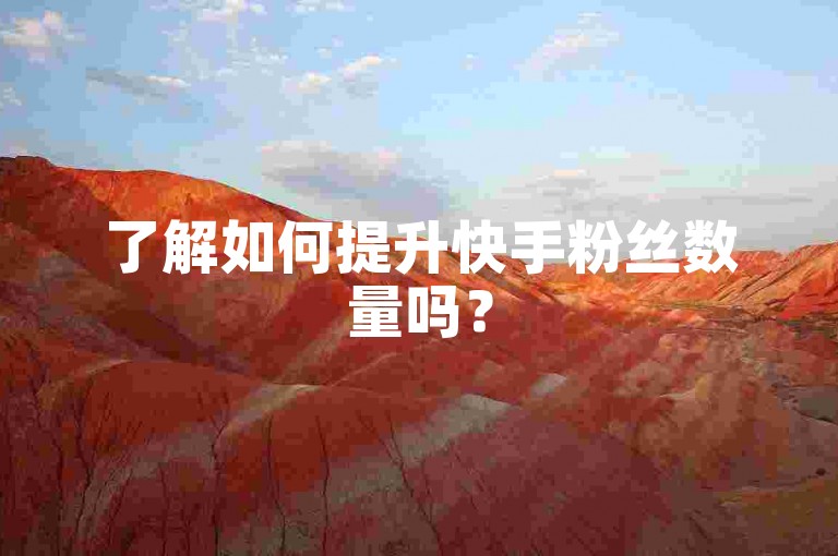 了解如何提升快手粉丝数量吗？