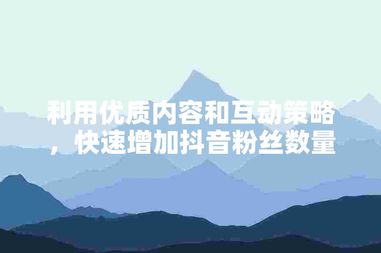 利用优质内容和互动策略，快速增加抖音粉丝数量。