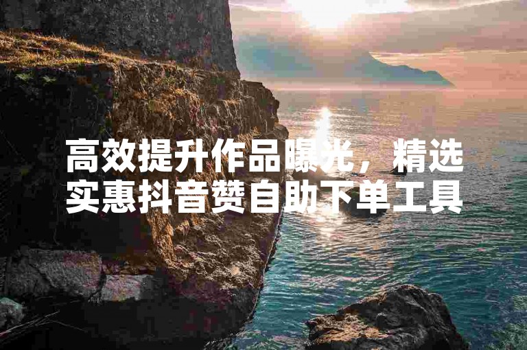 高效提升作品曝光，精选实惠抖音赞自助下单工具。
