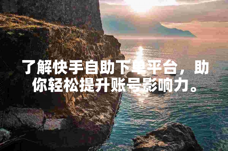 了解快手自助下单平台，助你轻松提升账号影响力。