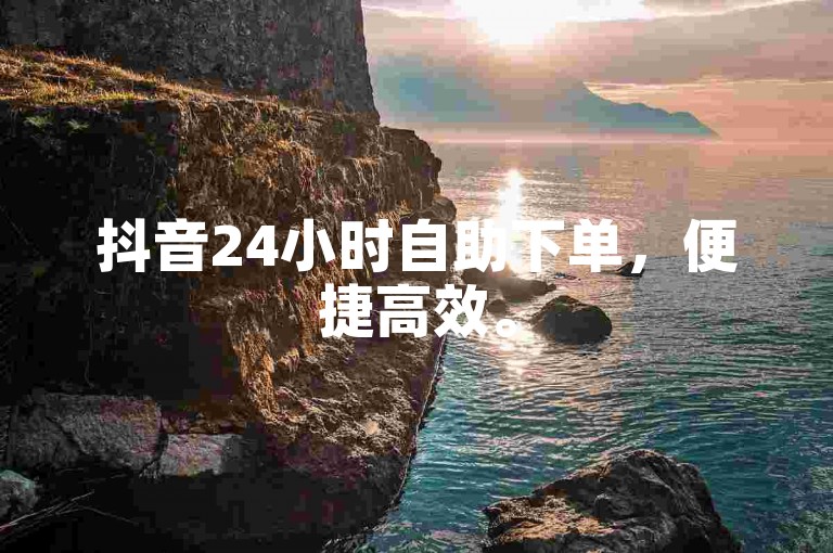 抖音24小时自助下单，便捷高效。