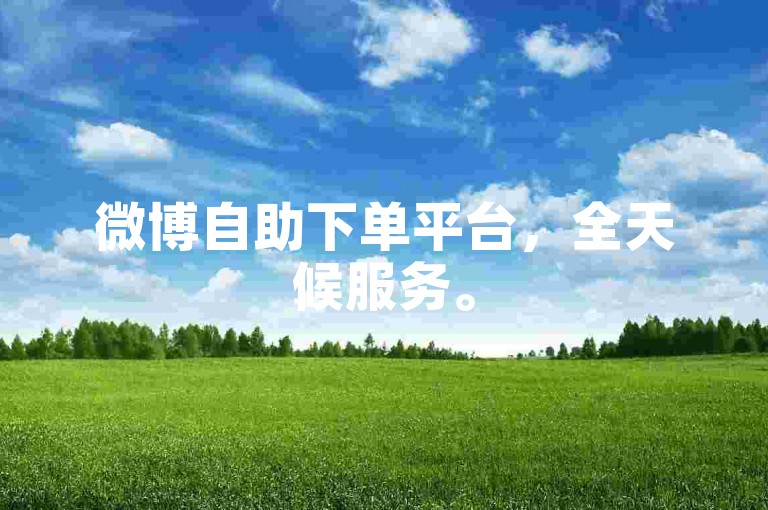 微博自助下单平台，全天候服务。