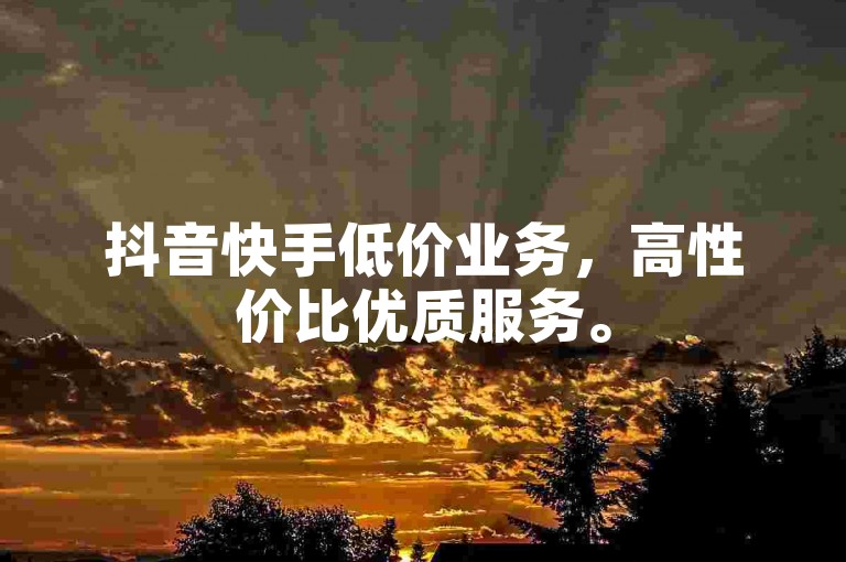 抖音快手低价业务，高性价比优质服务。