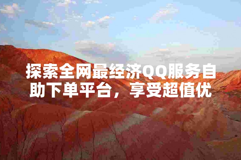 探索全网最经济QQ服务自助下单平台，享受超值优惠！
