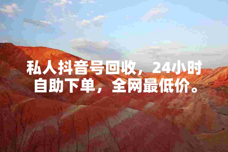 私人抖音号回收，24小时自助下单，全网最低价。