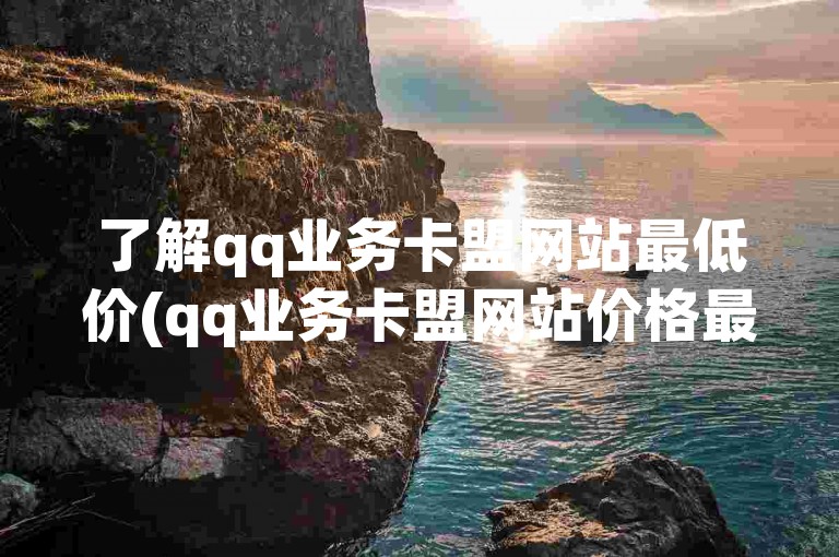 了解qq业务卡盟网站最低价(qq业务卡盟网站价格最优)，请访问我们的教程页面。