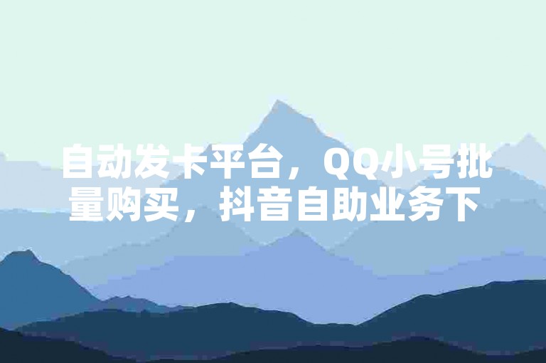 自动发卡平台，QQ小号批量购买，抖音自助业务下单指南。