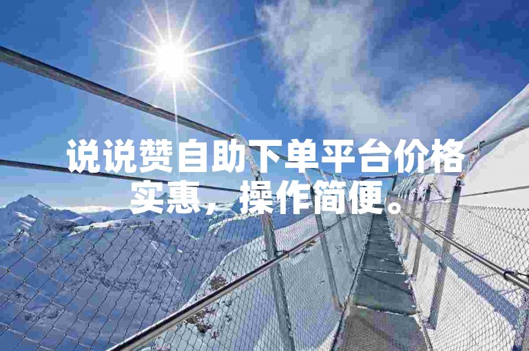 说说赞自助下单平台价格实惠，操作简便。