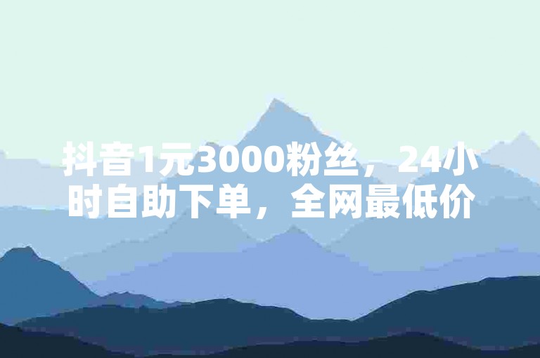抖音1元3000粉丝，24小时自助下单，全网最低价。