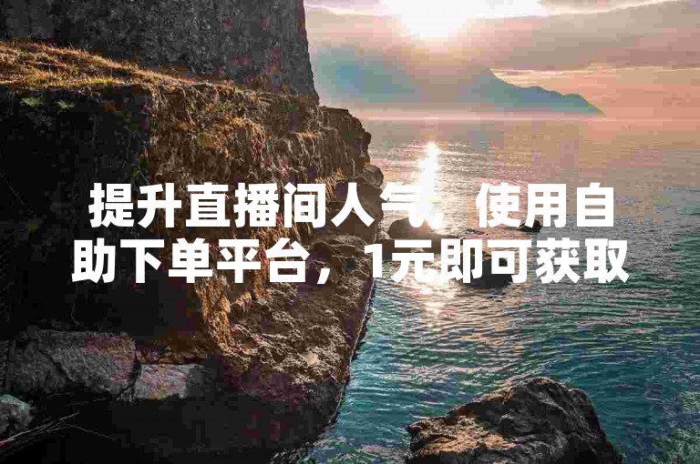 提升直播间人气，使用自助下单平台，1元即可获取100赞。