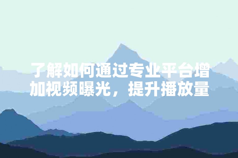 了解如何通过专业平台增加视频曝光，提升播放量。