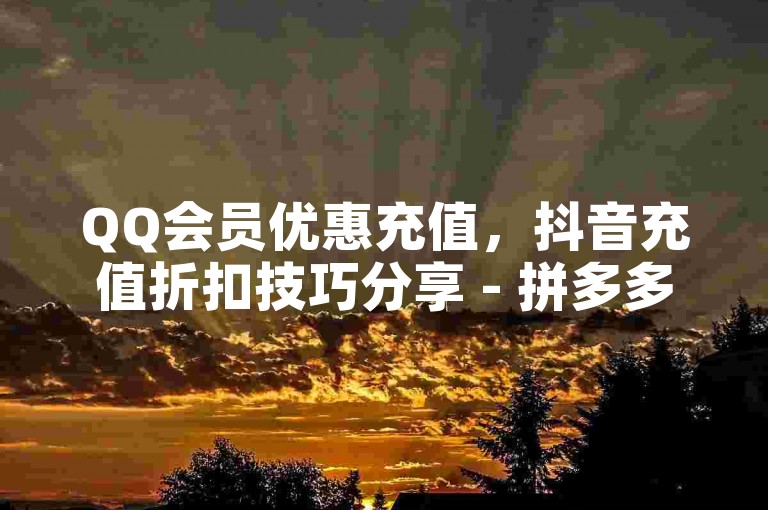 QQ会员优惠充值，抖音充值折扣技巧分享 - 拼多多24小时助力