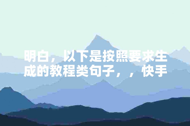 明白，以下是按照要求生成的教程类句子，，快手涨粉技巧分享，提升账号影响力！
