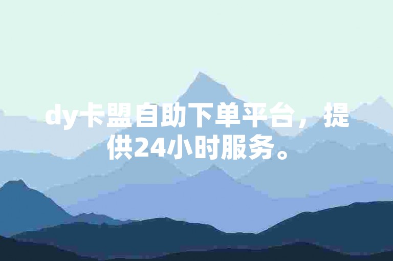 dy卡盟自助下单平台，提供24小时服务。