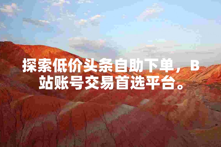 探索低价头条自助下单，B站账号交易首选平台。