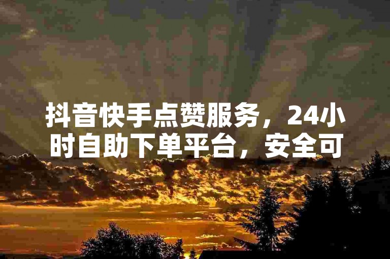 抖音快手点赞服务，24小时自助下单平台，安全可靠。