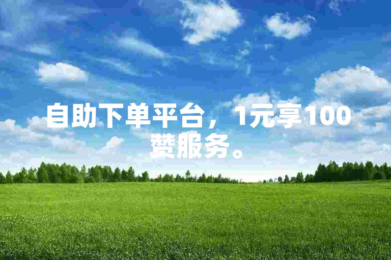 自助下单平台，1元享100赞服务。