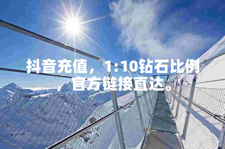 抖音充值，1:10钻石比例，官方链接直达。