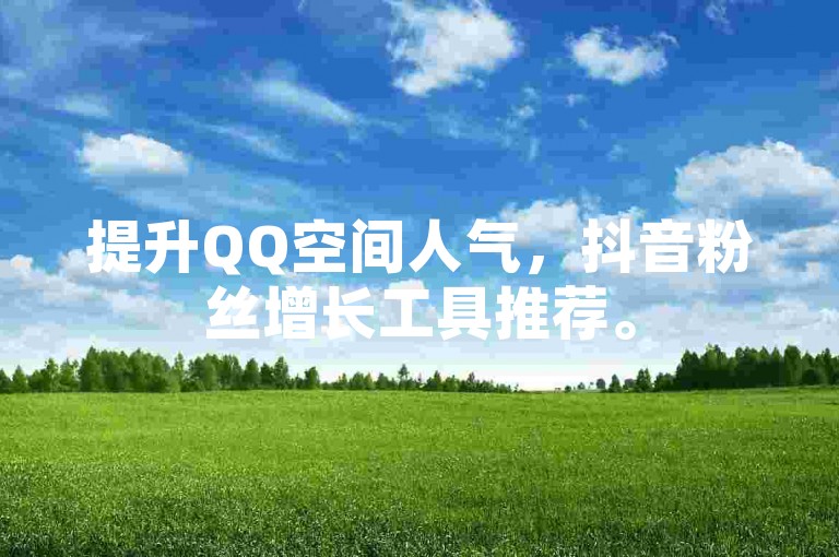 提升QQ空间人气，抖音粉丝增长工具推荐。