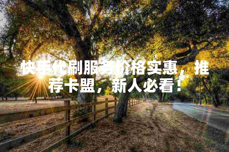 快手代刷服务价格实惠，推荐卡盟，新人必看！