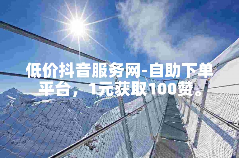 低价抖音服务网-自助下单平台，1元获取100赞。