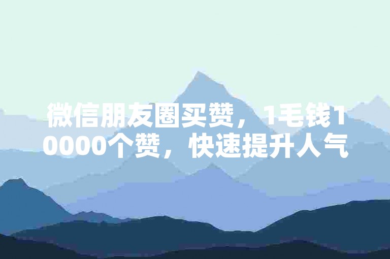 微信朋友圈买赞，1毛钱10000个赞，快速提升人气。
