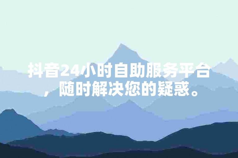 抖音24小时自助服务平台，随时解决您的疑惑。