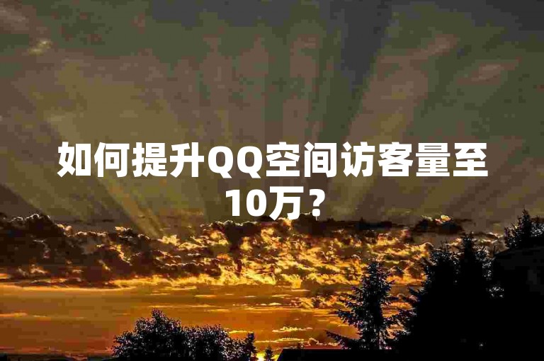 如何提升QQ空间访客量至10万？