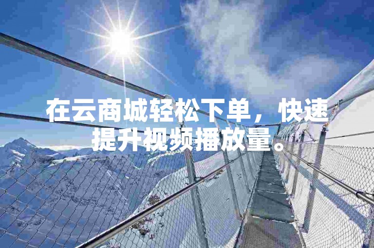 在云商城轻松下单，快速提升视频播放量。