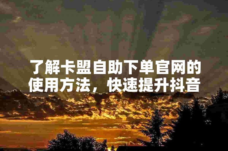 了解卡盟自助下单官网的使用方法，快速提升抖音业务评论效果。