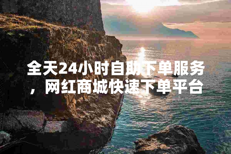 全天24小时自助下单服务，网红商城快速下单平台。