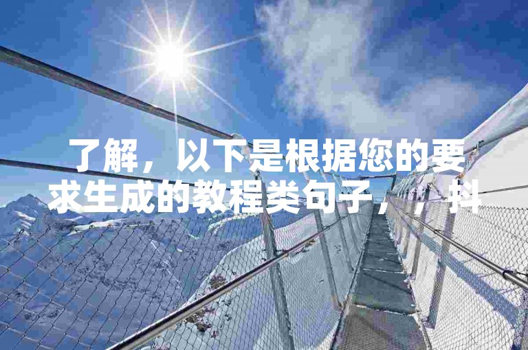 了解，以下是根据您的要求生成的教程类句子，，抖音涨赞平台推荐 - 哪个自助下单服务好？