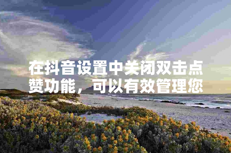 在抖音设置中关闭双击点赞功能，可以有效管理您的互动行为。