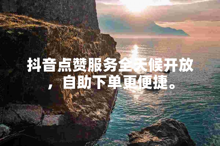 抖音点赞服务全天候开放，自助下单更便捷。